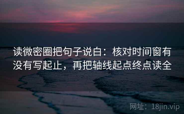 读微密圈把句子说白：核对时间窗有没有写起止，再把轴线起点终点读全