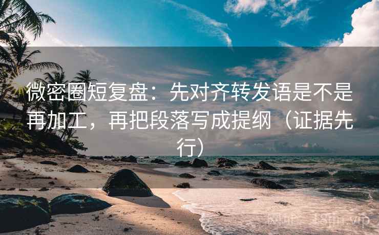 微密圈短复盘:先对齐转发语是不是再加工,再把段落写成提纲(证据先行)
