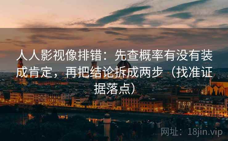 人人影视像排错：先查概率有没有装成肯定，再把结论拆成两步（找准证据落点）  第2张