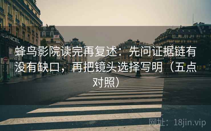 蜂鸟影院读完再复述：先问证据链有没有缺口，再把镜头选择写明（五点对照）  第1张