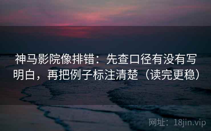神马影院像排错：先查口径有没有写明白，再把例子标注清楚（读完更稳）