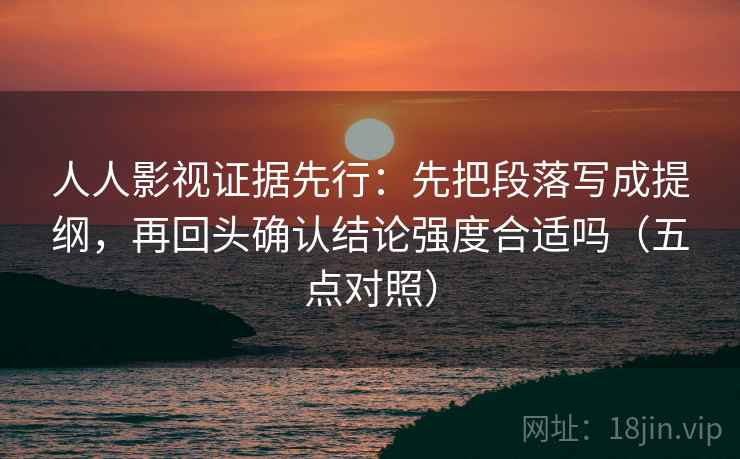 人人影视证据先行:先把段落写成提纲,再回头确认结论强度合适吗(五点对照)