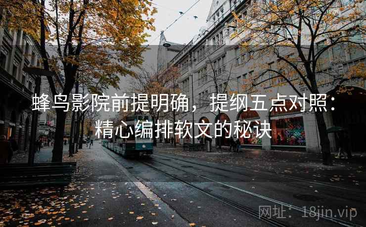 蜂鸟影院前提明确,提纲五点对照:精心编排软文的秘诀