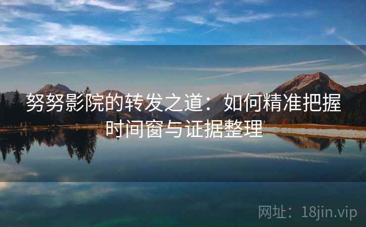 努努影院的转发之道：如何精准把握时间窗与证据整理