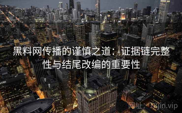 黑料网传播的谨慎之道：证据链完整性与结尾改编的重要性