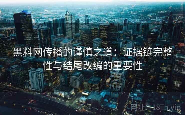 黑料网传播的谨慎之道：证据链完整性与结尾改编的重要性