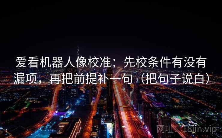 爱看机器人像校准：先校条件有没有漏项，再把前提补一句（把句子说白）