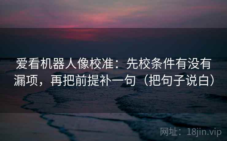 爱看机器人像校准：先校条件有没有漏项，再把前提补一句（把句子说白）