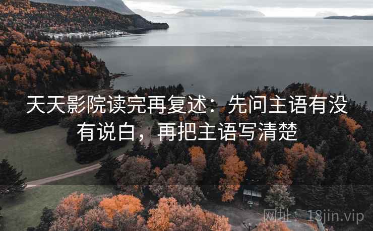 天天影院读完再复述：先问主语有没有说白，再把主语写清楚