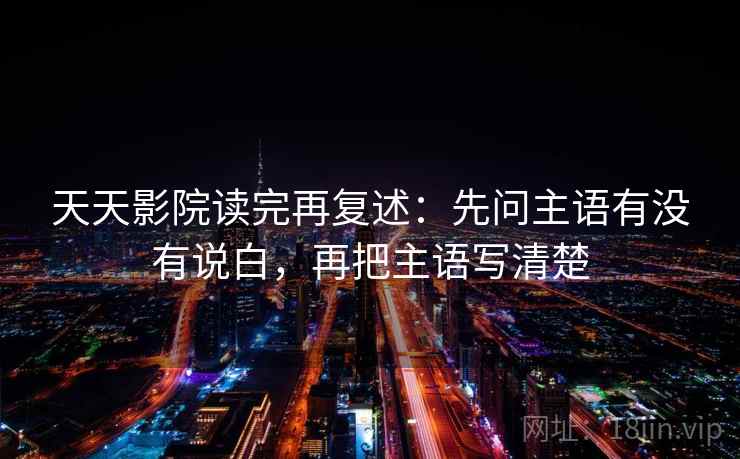 天天影院读完再复述：先问主语有没有说白，再把主语写清楚