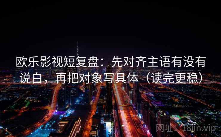 欧乐影视短复盘：先对齐主语有没有说白，再把对象写具体（读完更稳）