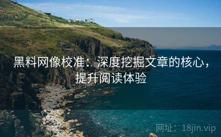 黑料网像校准：深度挖掘文章的核心，提升阅读体验