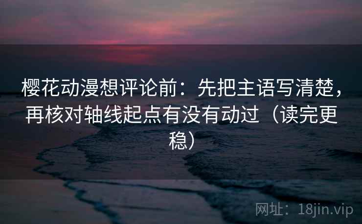 樱花动漫想评论前：先把主语写清楚，再核对轴线起点有没有动过（读完更稳）