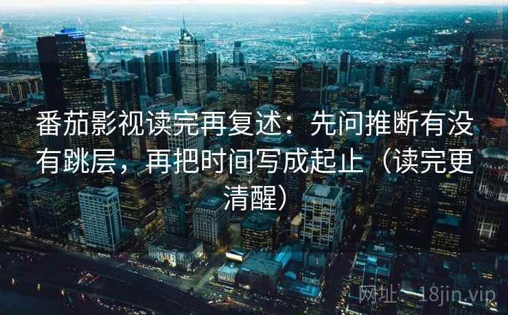 番茄影视读完再复述：先问推断有没有跳层，再把时间写成起止（读完更清醒）
