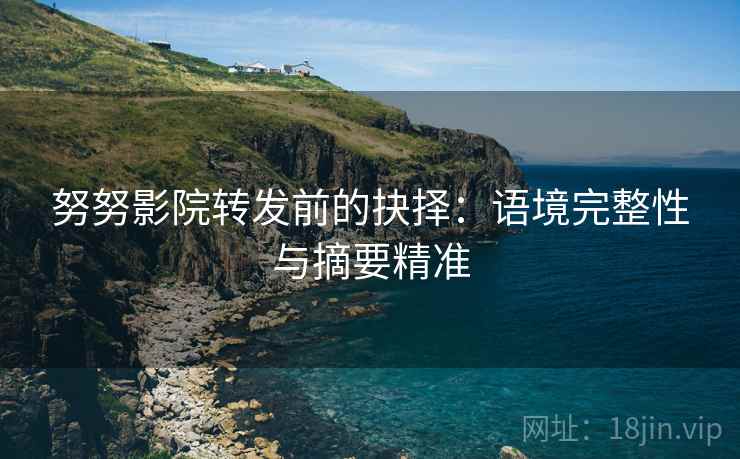 努努影院转发前的抉择：语境完整性与摘要精准