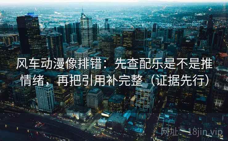 风车动漫像排错：先查配乐是不是推情绪，再把引用补完整（证据先行）