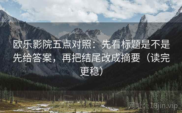 欧乐影院五点对照：先看标题是不是先给答案，再把结尾改成摘要（读完更稳）