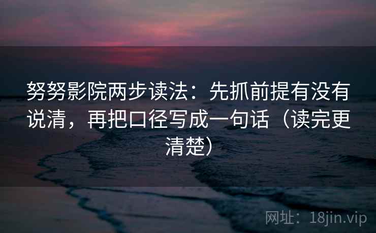 努努影院两步读法：先抓前提有没有说清，再把口径写成一句话（读完更清楚）