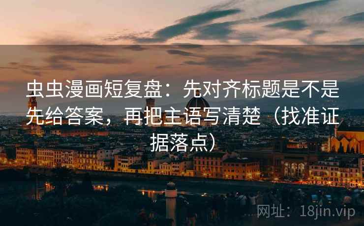 虫虫漫画短复盘：先对齐标题是不是先给答案，再把主语写清楚（找准证据落点）