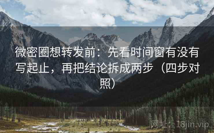 微密圈想转发前：先看时间窗有没有写起止，再把结论拆成两步（四步对照）