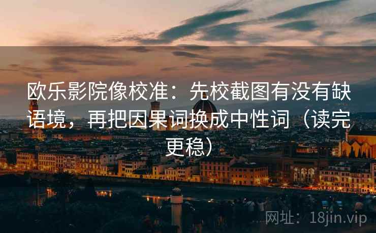 欧乐影院像校准：先校截图有没有缺语境，再把因果词换成中性词（读完更稳）