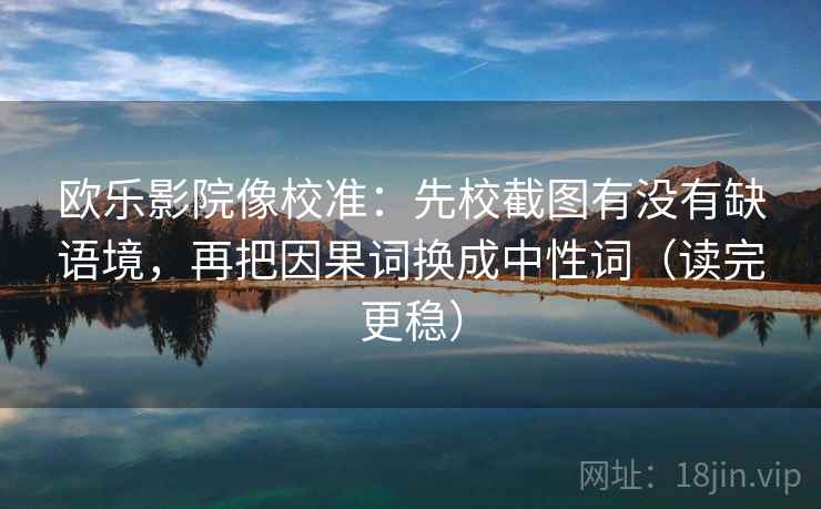 欧乐影院像校准：先校截图有没有缺语境，再把因果词换成中性词（读完更稳）