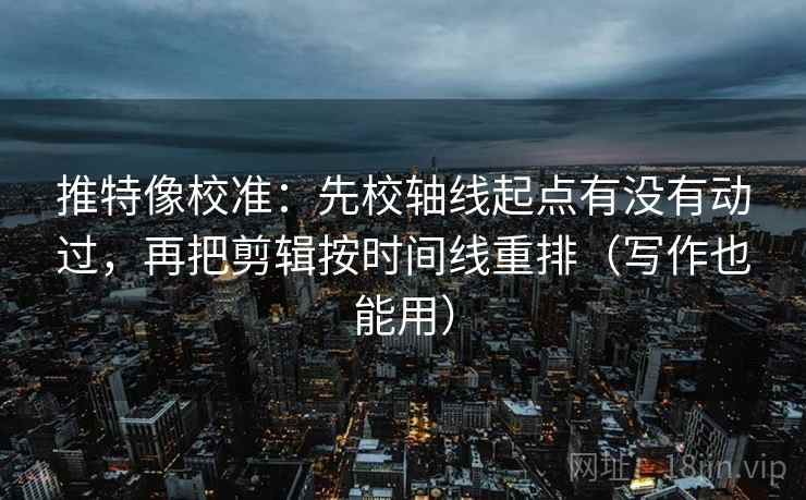 推特像校准：先校轴线起点有没有动过，再把剪辑按时间线重排（写作也能用）