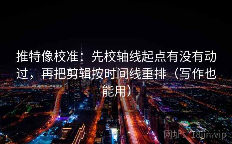 推特像校准：先校轴线起点有没有动过，再把剪辑按时间线重排（写作也能用）