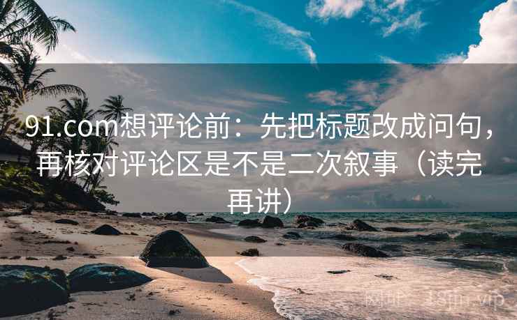91.com想评论前：先把标题改成问句，再核对评论区是不是二次叙事（读完再讲）