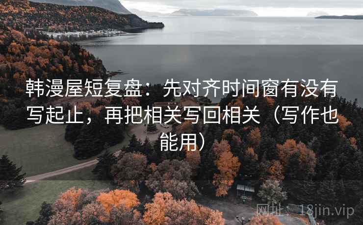 韩漫屋短复盘：先对齐时间窗有没有写起止，再把相关写回相关（写作也能用）