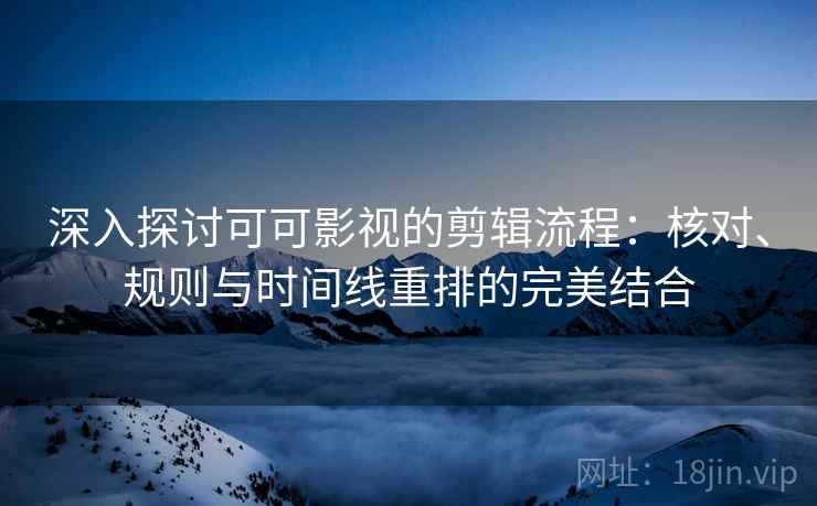 深入探讨可可影视的剪辑流程：核对、规则与时间线重排的完美结合