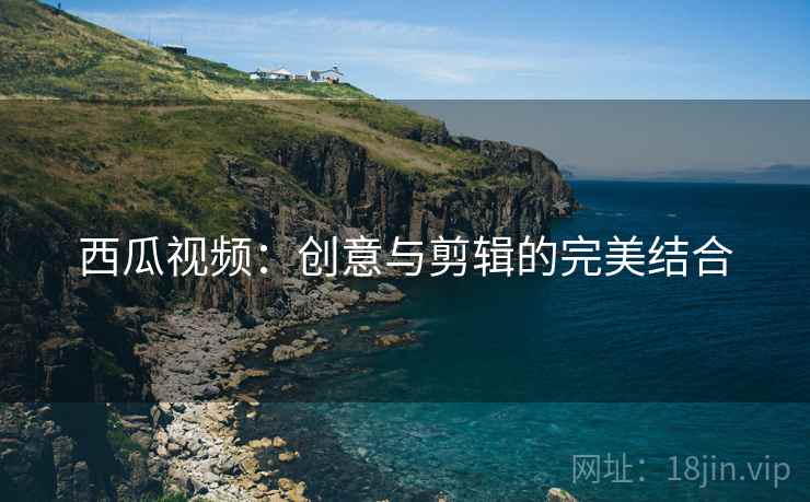 西瓜视频：创意与剪辑的完美结合