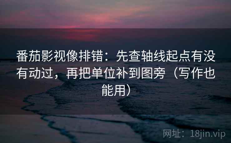 番茄影视像排错：先查轴线起点有没有动过，再把单位补到图旁（写作也能用）