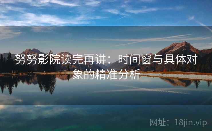 努努影院读完再讲：时间窗与具体对象的精准分析
