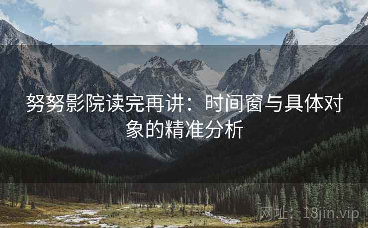 努努影院读完再讲：时间窗与具体对象的精准分析