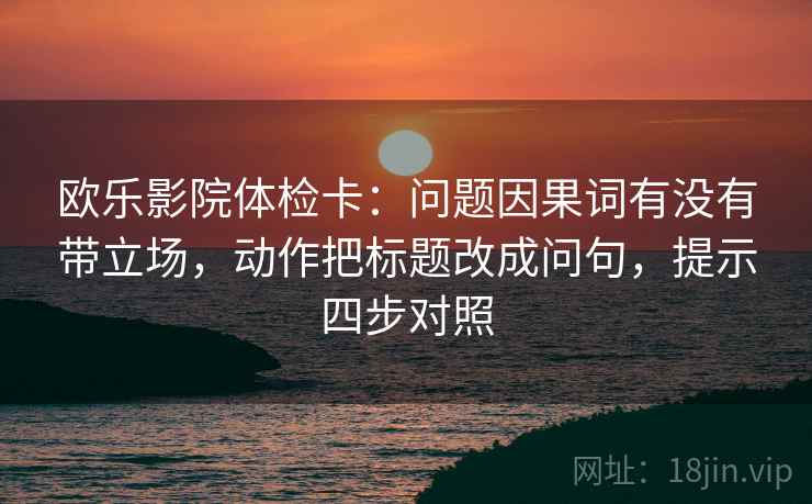 欧乐影院体检卡：问题因果词有没有带立场，动作把标题改成问句，提示四步对照