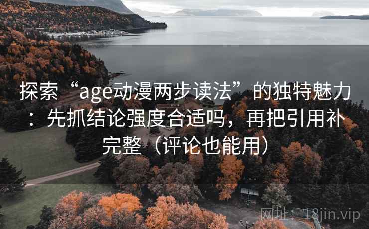 探索“age动漫两步读法”的独特魅力：先抓结论强度合适吗，再把引用补完整（评论也能用）
