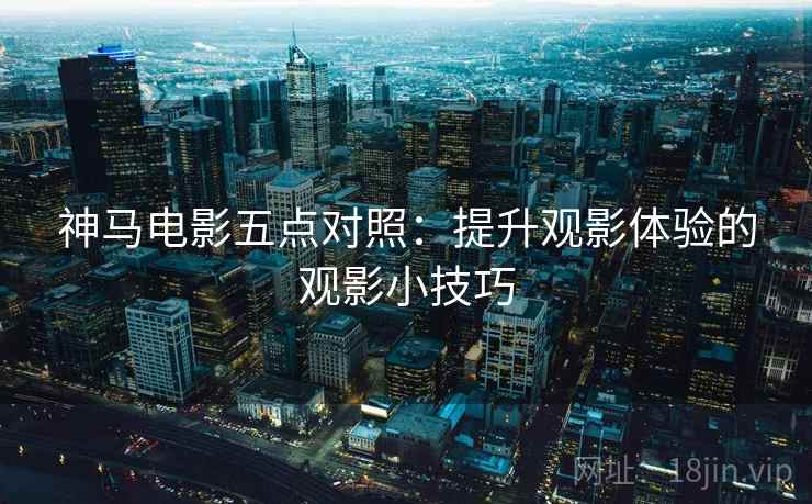 神马电影五点对照：提升观影体验的观影小技巧