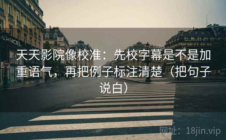 天天影院像校准：先校字幕是不是加重语气，再把例子标注清楚（把句子说白）