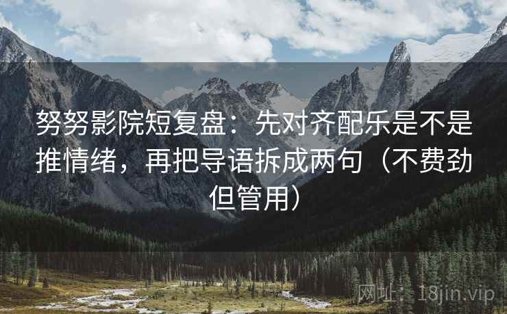 努努影院短复盘：先对齐配乐是不是推情绪，再把导语拆成两句（不费劲但管用）