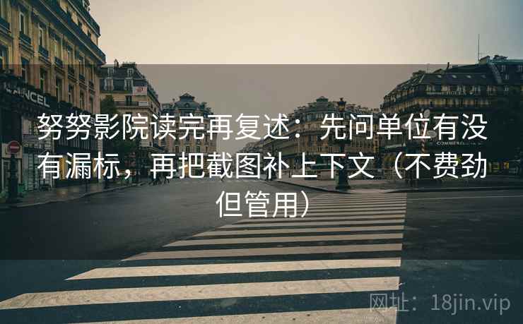 努努影院读完再复述：先问单位有没有漏标，再把截图补上下文（不费劲但管用）