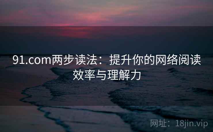 91.com两步读法：提升你的网络阅读效率与理解力