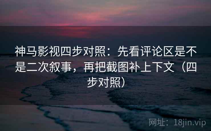 神马影视四步对照：先看评论区是不是二次叙事，再把截图补上下文（四步对照）