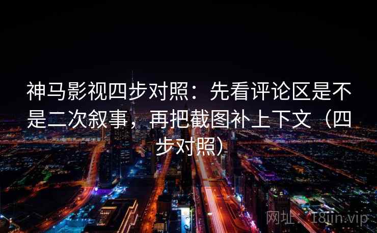 神马影视四步对照：先看评论区是不是二次叙事，再把截图补上下文（四步对照）