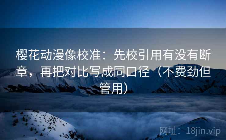 樱花动漫像校准：先校引用有没有断章，再把对比写成同口径（不费劲但管用）