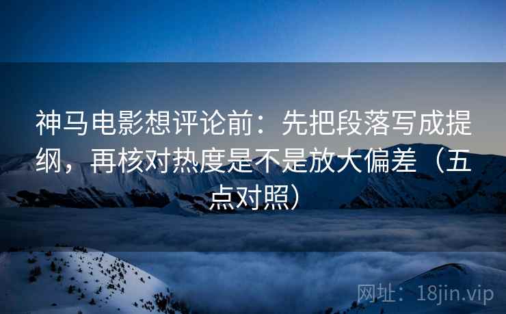 神马电影想评论前：先把段落写成提纲，再核对热度是不是放大偏差（五点对照）