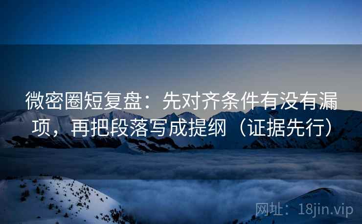 微密圈短复盘：先对齐条件有没有漏项，再把段落写成提纲（证据先行）