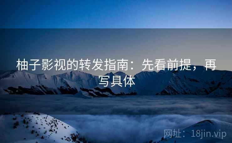 柚子影视的转发指南：先看前提，再写具体