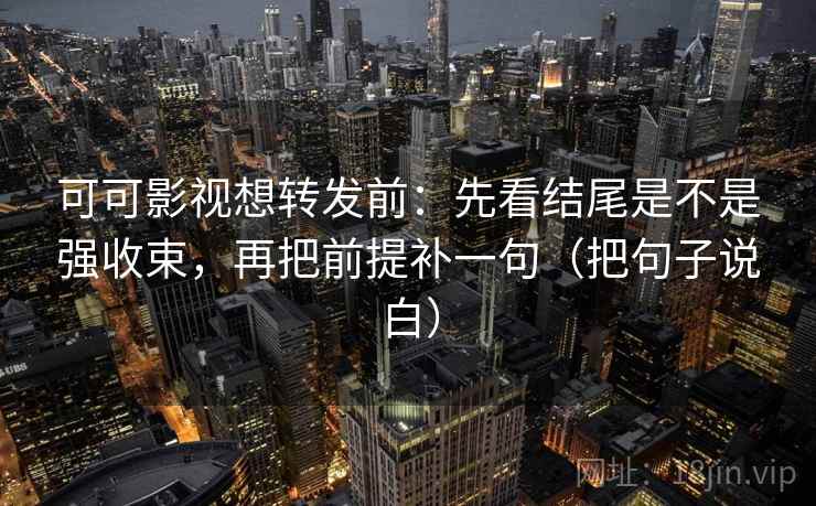 可可影视想转发前：先看结尾是不是强收束，再把前提补一句（把句子说白）