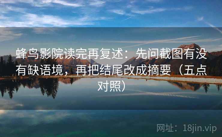 蜂鸟影院读完再复述：先问截图有没有缺语境，再把结尾改成摘要（五点对照）